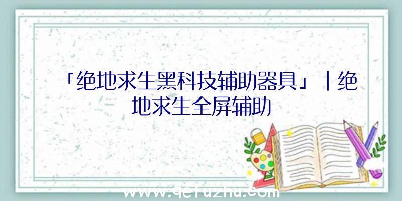 「绝地求生黑科技辅助器具」|绝地求生全屏辅助